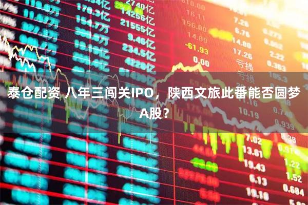 泰仓配资 八年三闯关IPO，陕西文旅此番能否圆梦A股？