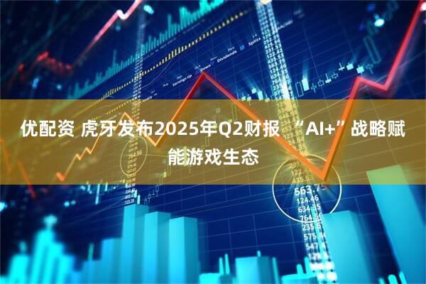 优配资 虎牙发布2025年Q2财报  “AI+”战略赋能游戏生态