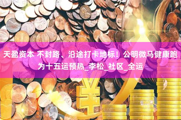 天盈资本 不封路、沿途打卡地标！公明微马健康跑为十五运预热_李松_社区_全运