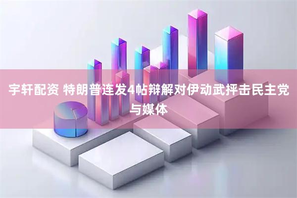 宇轩配资 特朗普连发4帖辩解对伊动武抨击民主党与媒体