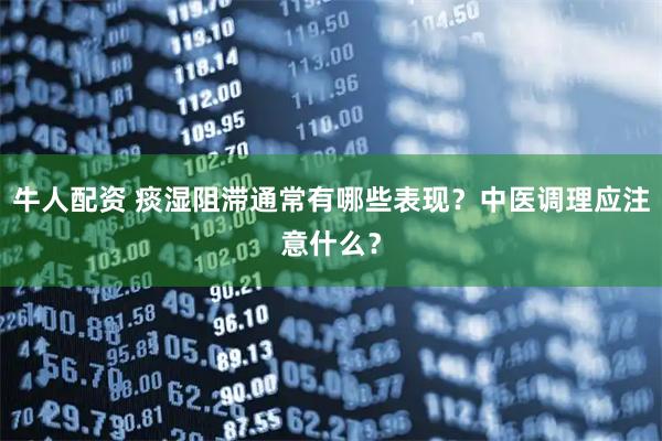 牛人配资 痰湿阻滞通常有哪些表现？中医调理应注意什么？