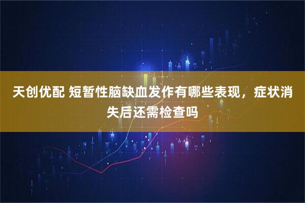 天创优配 短暂性脑缺血发作有哪些表现，症状消失后还需检查吗
