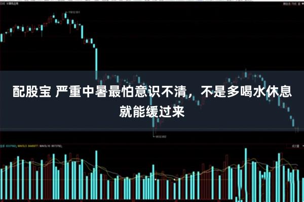 配股宝 严重中暑最怕意识不清，不是多喝水休息就能缓过来