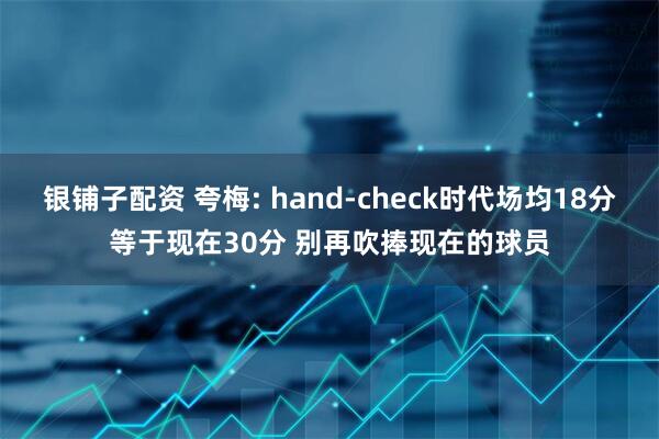 银铺子配资 夸梅: hand-check时代场均18分等于现在30分 别再吹捧现在的球员