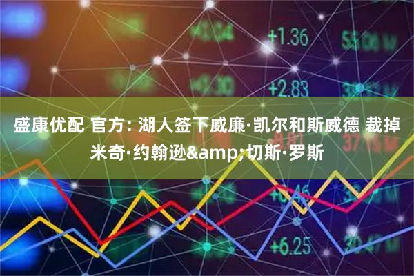 盛康优配 官方: 湖人签下威廉·凯尔和斯威德 裁掉米奇·约翰逊&切斯·罗斯