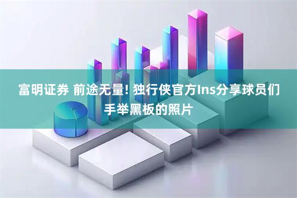 富明证券 前途无量! 独行侠官方Ins分享球员们手举黑板的照片